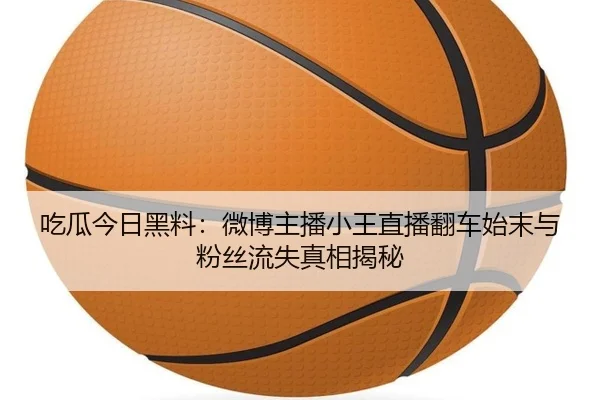 吃瓜今日黑料：微博主播小王直播翻车始末与粉丝流失真相揭秘